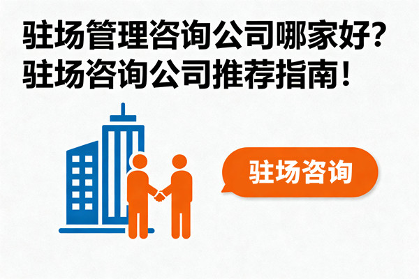 駐場(chǎng)管理咨詢公司哪家好？駐場(chǎng)咨詢公司推薦指南！