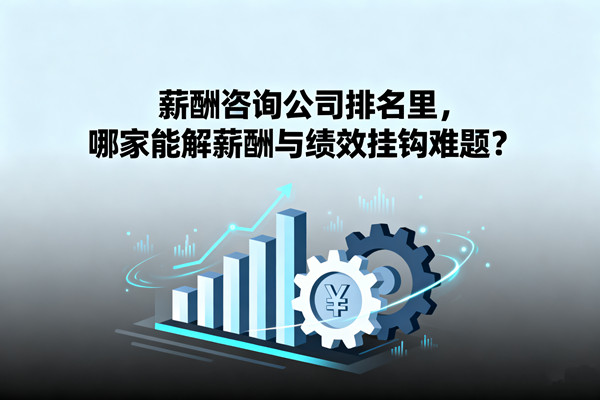 薪酬咨詢公司排名里，哪家能解薪酬與績(jī)效掛鉤難題？